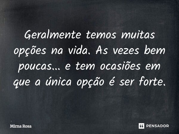 Geralmente temos muitas opções na vida. As vezes bem poucas... e tem ocasiões em que a única opção é ser forte.... Frase de Mirna Rosa.
