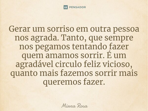 ⁠Gerar um sorriso em outra pessoa nos agrada. Tanto, que sempre nos pegamos tentando fazer quem amamos sorrir. É um agradável circulo feliz vicioso, quanto mais... Frase de Mirna Rosa.