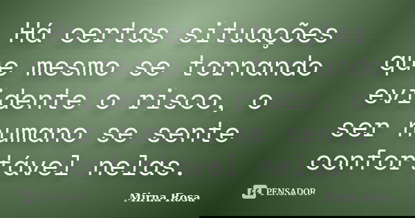 Há certas situações que mesmo se tornando evidente o risco, o ser humano se sente confortável nelas.... Frase de Mirna Rosa.