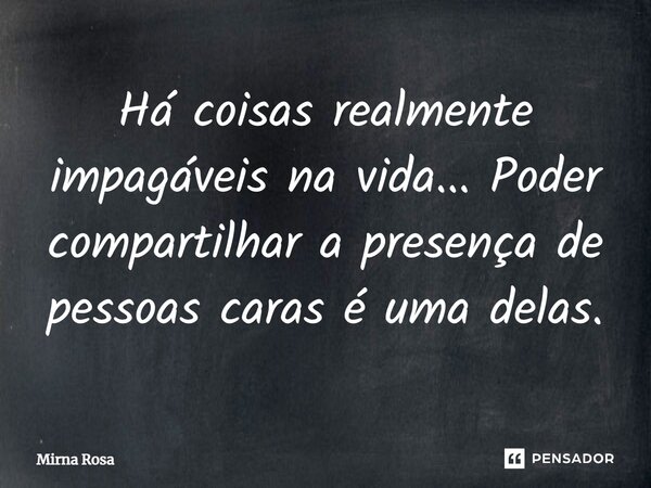 ⁠Há coisas realmente impagáveis na vida... Poder compartilhar a presença de pessoas caras é uma delas.... Frase de Mirna Rosa.