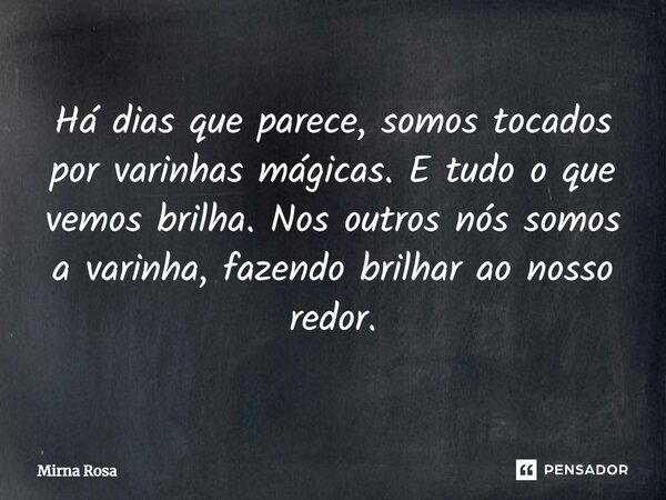 ⁠Há dias que parece, somos tocados por varinhas mágicas. E tudo o que vemos brilha. Nos outros nós somos a varinha, fazendo brilhar ao nosso redor.... Frase de Mirna Rosa.