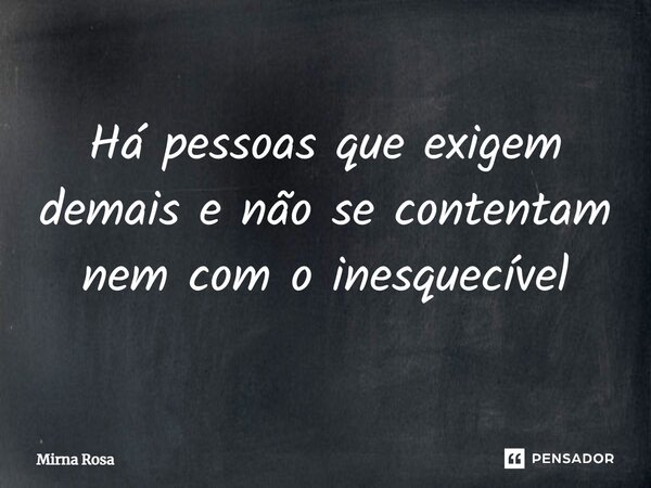 ⁠Há pessoas que exigem demais e não se contentam nem com o inesquecível... Frase de Mirna Rosa.