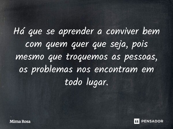 ⁠Há que se aprender a conviver bem com quem quer que seja, pois mesmo que troquemos as pessoas, os problemas nos encontram em todo lugar.... Frase de Mirna Rosa.