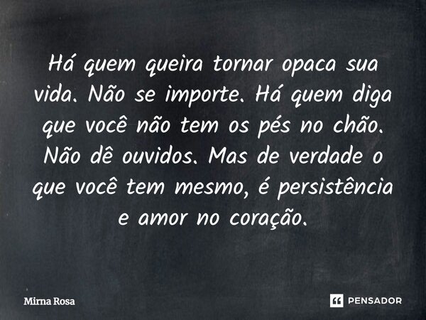 ⁠Há quem queira tornar opaca sua vida. Não se importe. Há quem diga que você não tem os pés no chão. Não dê ouvidos. Mas de verdade o que você tem mesmo, é pers... Frase de Mirna Rosa.