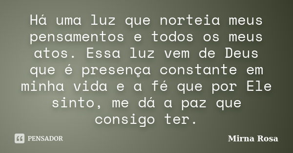 Há uma luz que norteia meus pensamentos e todos os meus atos. Essa luz vem de Deus que é presença constante em minha vida e a fé que por Ele sinto, me dá a paz ... Frase de Mirna Rosa.