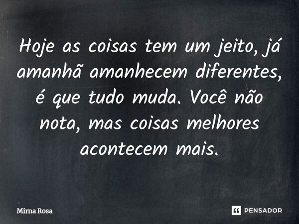 ⁠Hoje as coisas tem um jeito, já amanhã amanhecem diferentes, é que tudo muda. Você não nota, mas coisas melhores acontecem mais.... Frase de Mirna Rosa.