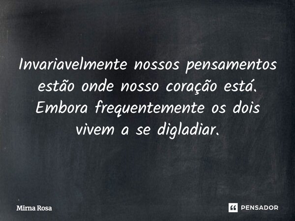 ⁠Invariavelmente nossos pensamentos estão onde nosso coração está. Embora frequentemente os dois vivem a se digladiar.... Frase de Mirna Rosa.