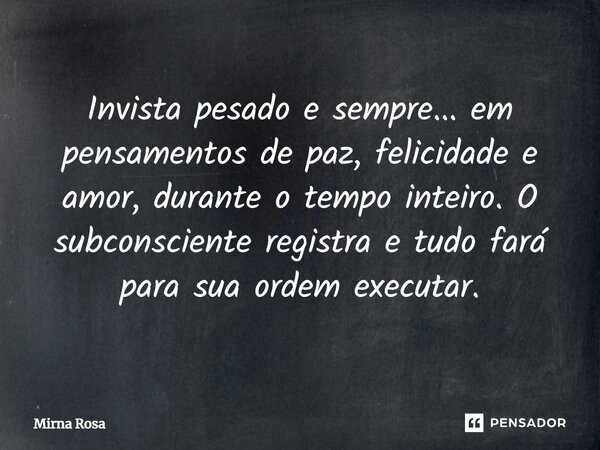 ⁠Invista pesado e sempre... em pensamentos de paz, felicidade e amor, durante o tempo inteiro. O subconsciente registra e tudo fará para sua ordem executar.... Frase de Mirna Rosa.