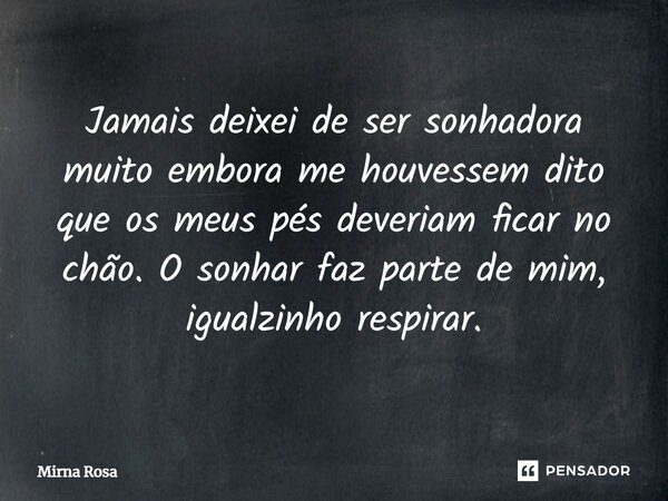 ⁠Jamais deixei de ser sonhadora muito embora me houvessem dito que os meus pés deveriam ficar no chão. O sonhar faz parte de mim, igualzinho respirar.... Frase de Mirna Rosa.