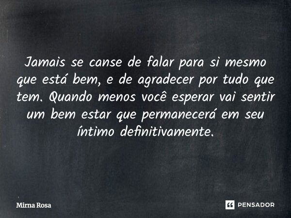 ⁠Jamais se canse de falar para si mesmo que está bem, e de agradecer por tudo que tem. Quando menos você esperar vai sentir um bem estar que permanecerá em seu ... Frase de Mirna Rosa.