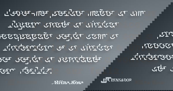 Leve-me pelas mãos a um lugar onde a única preocupação seja com o nosso interior e o único interesse seja a vontade de ser feliz.... Frase de Mirna Rosa.