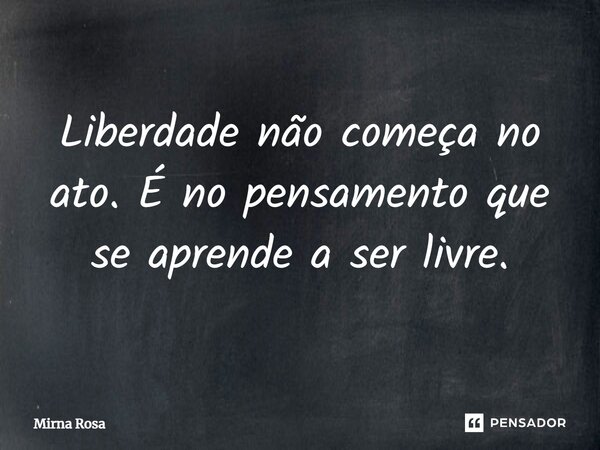 ⁠Liberdade não começa no ato. É no pensamento que se aprende a ser livre.... Frase de Mirna Rosa.