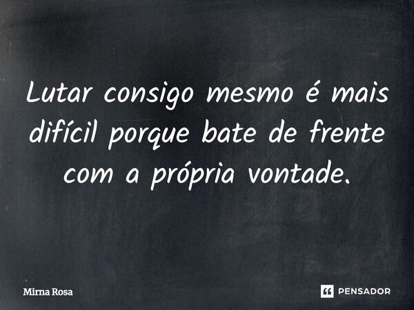 ⁠Lutar consigo mesmo é mais difícil porque bate de frente com a própria vontade.... Frase de Mirna Rosa.
