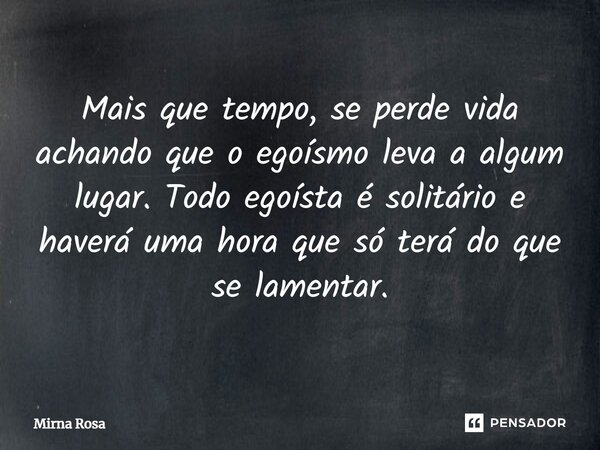⁠Mais que tempo, se perde vida achando que o egoísmo leva a algum lugar. Todo egoísta é solitário e haverá uma hora que só terá do que se lamentar.... Frase de Mirna Rosa.