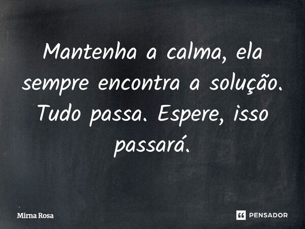 ⁠Mantenha a calma, ela sempre encontra a solução. Tudo passa. Espere, isso passará.... Frase de Mirna Rosa.