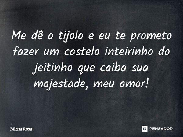 ⁠Me dê o tijolo e eu te prometo fazer um castelo inteirinho do jeitinho que caiba sua majestade, meu amor!... Frase de Mirna Rosa.