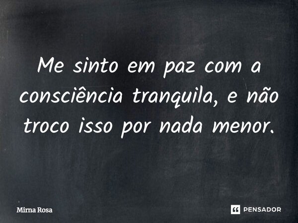 ⁠Me sinto em paz com a consciência tranquila, e não troco isso por nada menor.... Frase de Mirna Rosa.