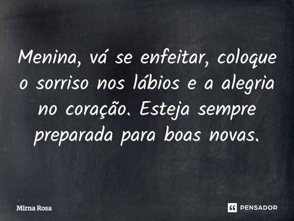 ⁠Menina, vá se enfeitar, coloque o sorriso nos lábios e a alegria no coração. Esteja sempre preparada para boas novas.... Frase de Mirna Rosa.