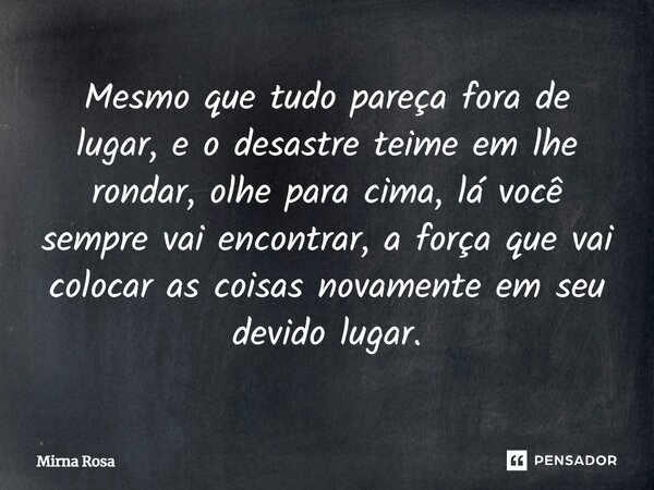 ⁠Mesmo que tudo pareça fora de lugar, e o desastre teime em lhe rondar, olhe para cima, lá você sempre vai encontrar, a força que vai colocar as coisas novament... Frase de Mirna Rosa.