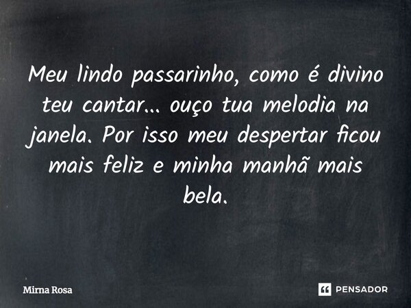 ⁠Meu lindo passarinho, como é divino teu cantar... ouço tua melodia na janela. Por isso meu despertar ficou mais feliz e minha manhã mais bela.... Frase de Mirna Rosa.