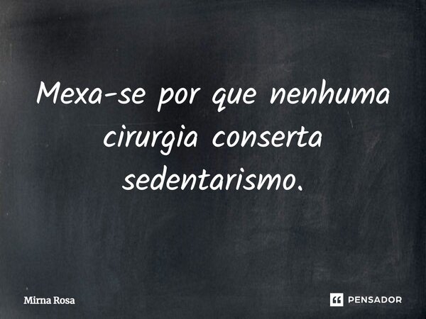 ⁠Mexa-se por que nenhuma cirurgia conserta sedentarismo.... Frase de Mirna Rosa.