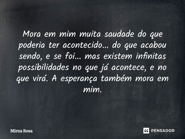 ⁠Mora em mim muita saudade do que poderia ter acontecido... do que acabou sendo, e se foi... mas existem infinitas possibilidades no que já acontece, e no que v... Frase de Mirna Rosa.