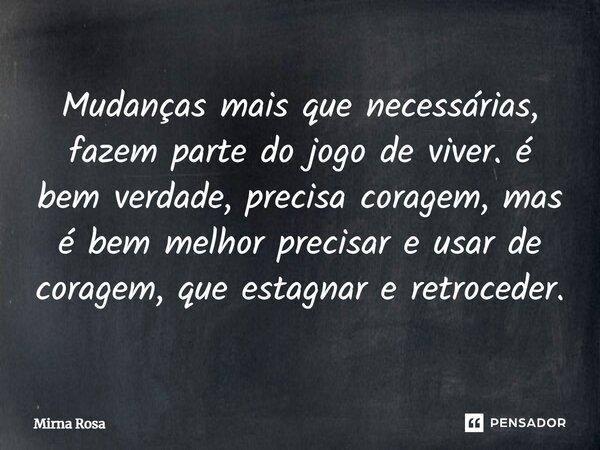 Mudanças mais que necessárias, fazem parte do jogo de viver. é bem verdade, precisa coragem, mas é bem melhor precisar e usar de coragem, que estagnar e retroce... Frase de Mirna Rosa.