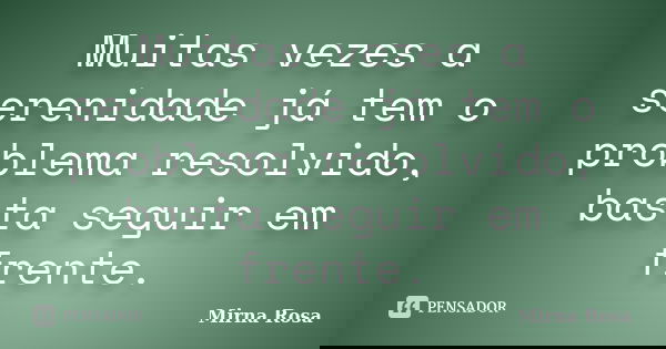 Muitas vezes a serenidade já tem o problema resolvido, basta seguir em frente.... Frase de Mirna Rosa.