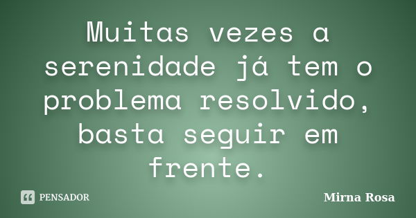 Muitas vezes a serenidade já tem o problema resolvido, basta seguir em frente.... Frase de Mirna Rosa.