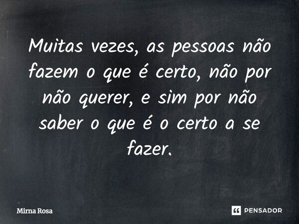 ⁠Muitas vezes, as pessoas não fazem o que é certo, não por não querer, e sim por não saber o que é o certo a se fazer.... Frase de Mirna Rosa.