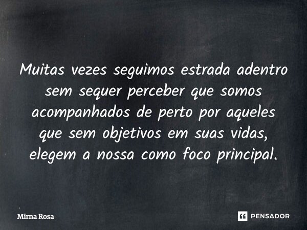 ⁠Muitas vezes seguimos estrada adentro sem sequer perceber que somos acompanhados de perto por aqueles que sem objetivos em suas vidas, elegem a nossa como foco... Frase de Mirna Rosa.