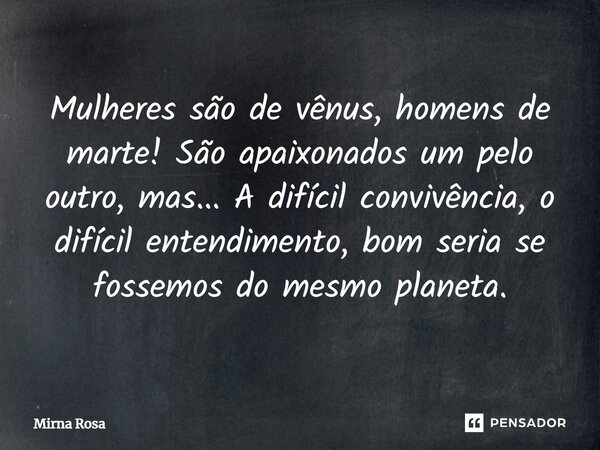 ⁠Mulheres são de vênus, homens de marte! São apaixonados um pelo outro, mas... A difícil convivência, o difícil entendimento, bom seria se fossemos do mesmo pla... Frase de Mirna Rosa.