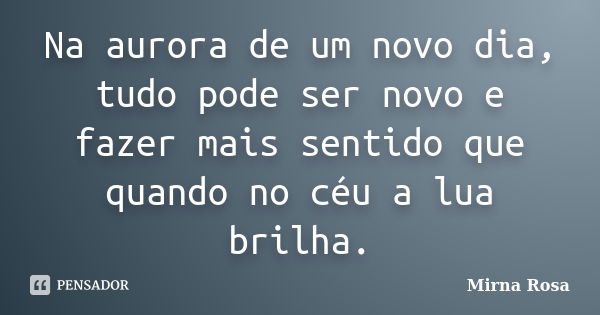 Na aurora de um novo dia, tudo pode ser novo e fazer mais sentido que quando no céu a lua brilha.... Frase de Mirna Rosa.