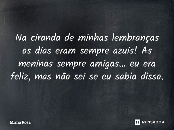 ⁠Na ciranda de minhas lembranças os dias eram sempre azuis! As meninas sempre amigas... eu era feliz, mas não sei se eu sabia disso.... Frase de Mirna Rosa.