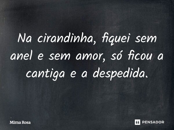 ⁠Na cirandinha, fiquei sem anel e sem amor, só ficou a cantiga e a despedida.... Frase de Mirna Rosa.