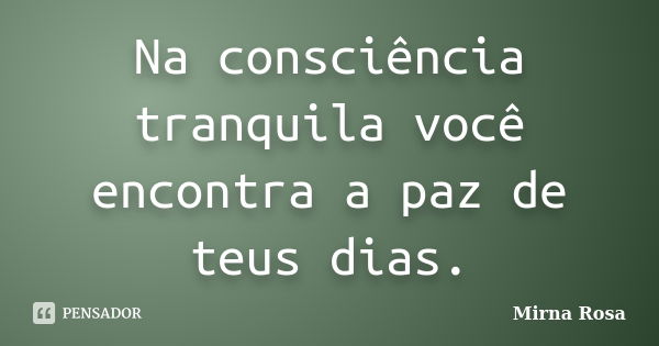 Na consciência tranquila você encontra a paz de teus dias.... Frase de Mirna Rosa.