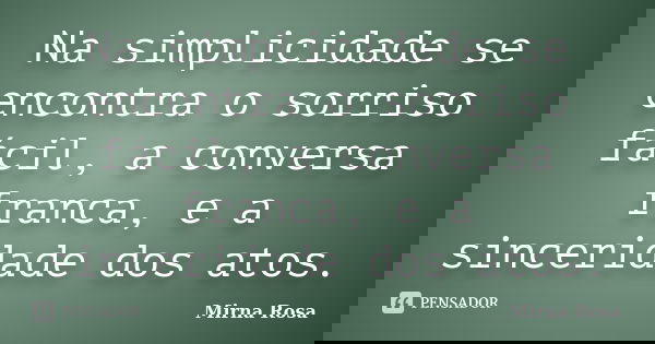 Na simplicidade se encontra o sorriso fácil, a conversa franca, e a sinceridade dos atos.... Frase de Mirna Rosa.