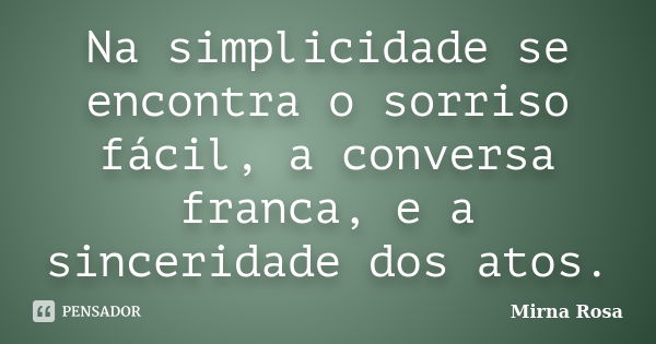 Na simplicidade se encontra o sorriso fácil, a conversa franca, e a sinceridade dos atos.... Frase de Mirna Rosa.