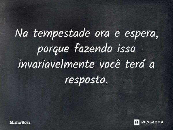 ⁠Na tempestade ora e espera, porque fazendo isso invariavelmente você terá a resposta.... Frase de Mirna Rosa.