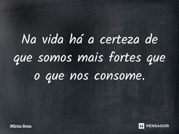 ⁠Na vida há a certeza de que somos mais fortes que o que nos consome.... Frase de Mirna Rosa.