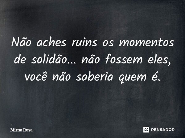 ⁠Não aches ruins os momentos de solidão... não fossem eles, você não saberia quem é.... Frase de Mirna Rosa.