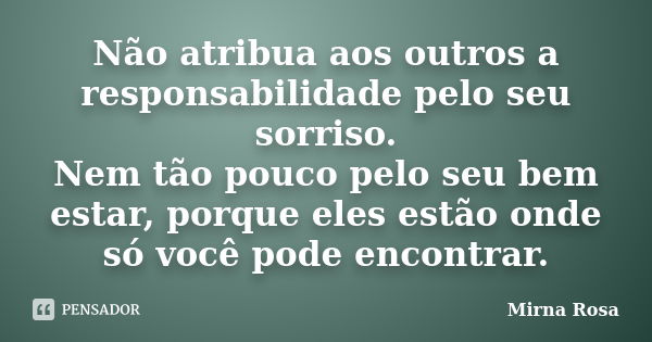 Não atribua aos outros a responsabilidade pelo seu sorriso. Nem tão pouco pelo seu bem estar, porque eles estão onde só você pode encontrar.... Frase de Mirna Rosa.