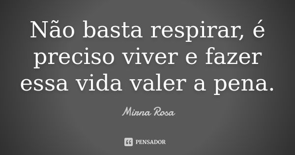 Não basta respirar, é preciso viver e fazer essa vida valer a pena.... Frase de Mirna Rosa.