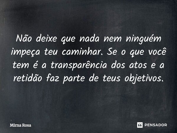 ⁠Não deixe que nada nem ninguém impeça teu caminhar. Se o que você tem é a transparência dos atos e a retidão faz parte de teus objetivos.... Frase de Mirna Rosa.