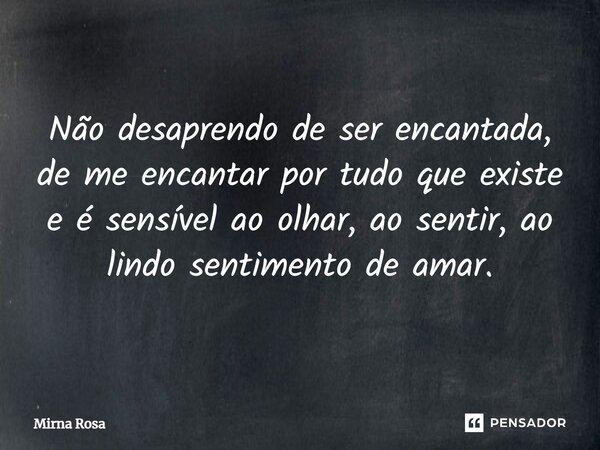 ⁠Não desaprendo de ser encantada, de me encantar por tudo que existe e é sensível ao olhar, ao sentir, ao lindo sentimento de amar.... Frase de Mirna Rosa.