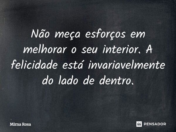 ⁠Não meça esforços em melhorar o seu interior. A felicidade está invariavelmente do lado de dentro.... Frase de Mirna Rosa.