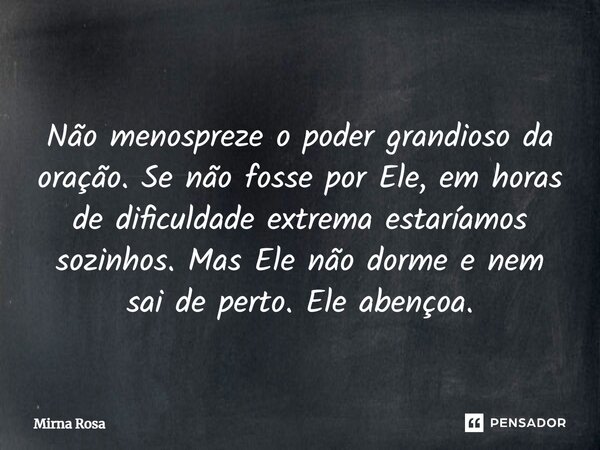 ⁠Não menospreze o poder grandioso da oração. Se não fosse por Ele, em horas de dificuldade extrema estaríamos sozinhos. Mas Ele não dorme e nem sai de perto. El... Frase de Mirna Rosa.