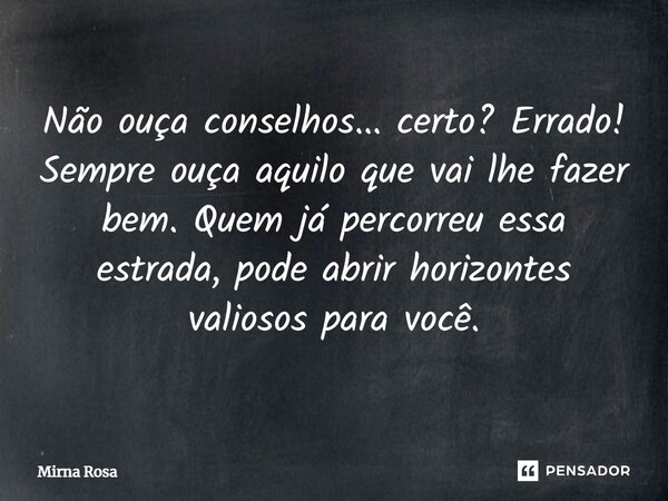 ⁠Não ouça conselhos... certo? Errado! Sempre ouça aquilo que vai lhe fazer bem. Quem já percorreu essa estrada, pode abrir horizontes valiosos para você.... Frase de Mirna Rosa.