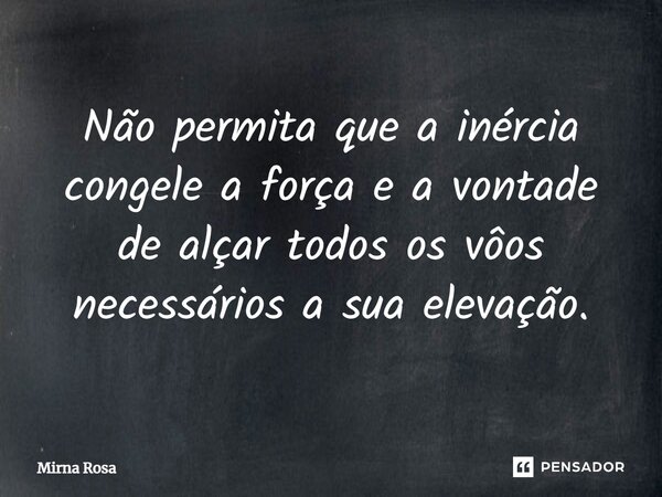 ⁠Não permita que a inércia congele a força e a vontade de alçar todos os vôos necessários a sua elevação.... Frase de Mirna Rosa.