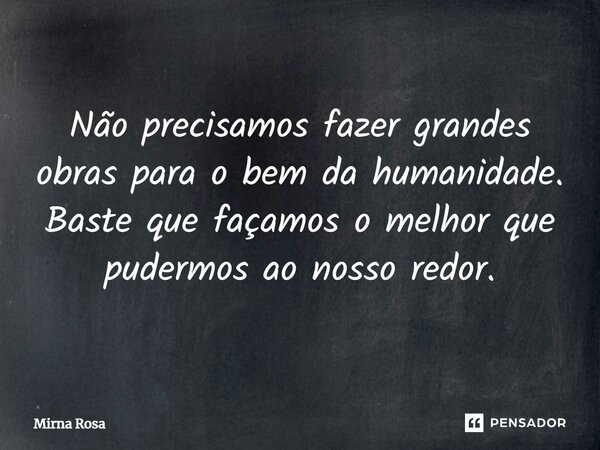 ⁠Não precisamos fazer grandes obras para o bem da humanidade. Baste que façamos o melhor que pudermos ao nosso redor.... Frase de Mirna Rosa.